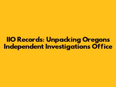 IIO Records: Unpacking Oregon's Independent Investigations Office