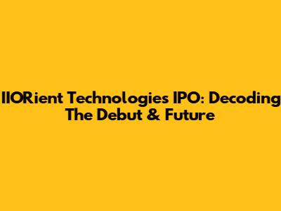 IIORient Technologies IPO: Decoding The Debut & Future