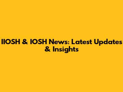 IIOSH & IOSH News: Latest Updates & Insights