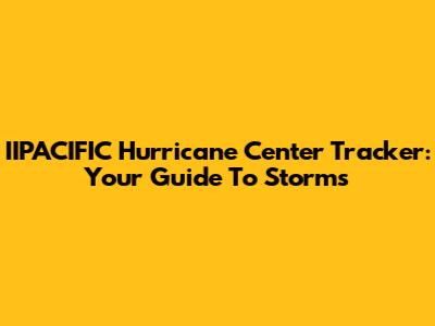 IIPACIFIC Hurricane Center Tracker: Your Guide To Storms