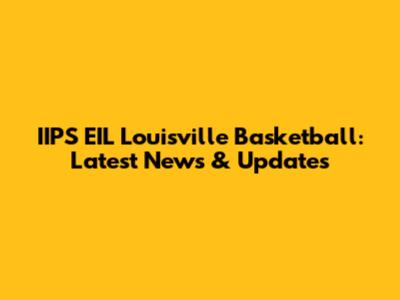 IIPS EIL Louisville Basketball: Latest News & Updates