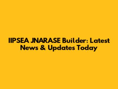 IIPSEA JNARASE Builder: Latest News & Updates Today