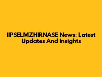 IIPSELMZHIRNASE News: Latest Updates And Insights