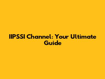 IIPSSI Channel: Your Ultimate Guide