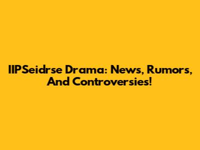 IIPSeidrse Drama: News, Rumors, And Controversies!