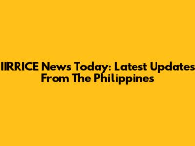 IIRRICE News Today: Latest Updates From The Philippines