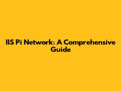 IIS Pi Network: A Comprehensive Guide