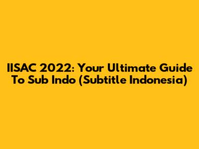 IISAC 2022: Your Ultimate Guide To Sub Indo (Subtitle Indonesia)