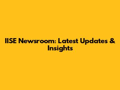 IISE Newsroom: Latest Updates & Insights