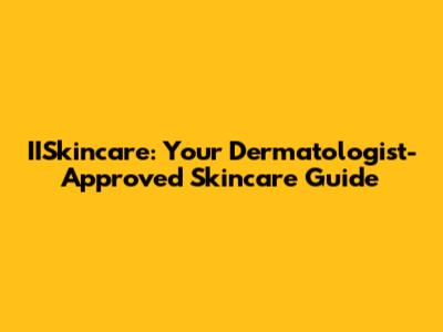 IISkincare: Your Dermatologist-Approved Skincare Guide