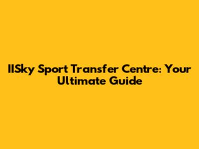 IISky Sport Transfer Centre: Your Ultimate Guide