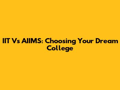 IIT Vs AIIMS: Choosing Your Dream College