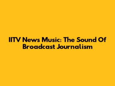 IITV News Music: The Sound Of Broadcast Journalism