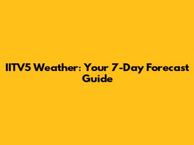 IITV5 Weather: Your 7-Day Forecast Guide