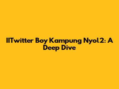 IITwitter Boy Kampung Nyol2: A Deep Dive