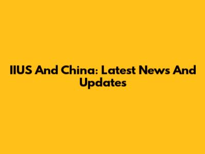 IIUS And China: Latest News And Updates