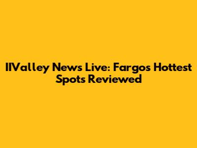 IIValley News Live: Fargo's Hottest Spots Reviewed