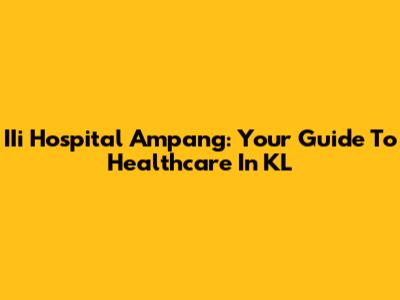 IIi Hospital Ampang: Your Guide To Healthcare In KL