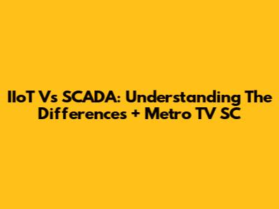 IIoT Vs SCADA: Understanding The Differences + Metro TV SC