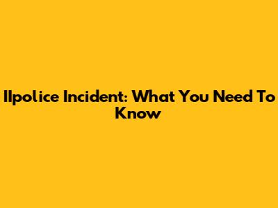 IIpolice Incident: What You Need To Know