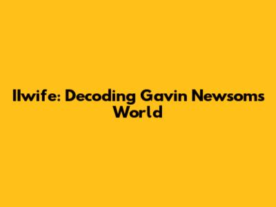 IIwife: Decoding Gavin Newsom's World