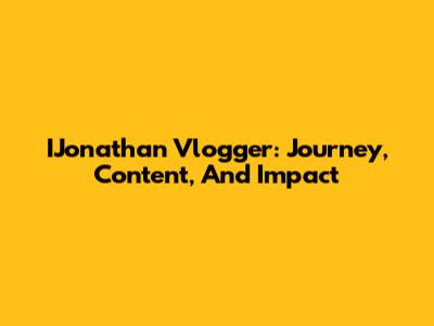 IJonathan Vlogger: Journey, Content, And Impact