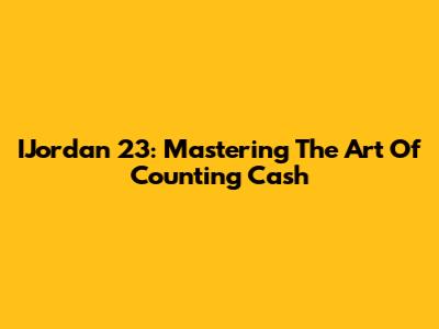 IJordan 23: Mastering The Art Of Counting Cash