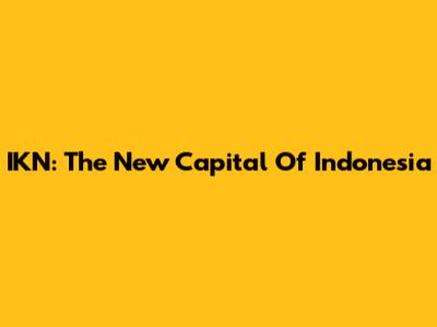 IKN: The New Capital Of Indonesia