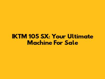 IKTM 105 SX: Your Ultimate Machine For Sale