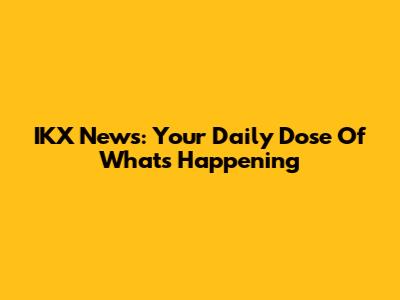 IKX News: Your Daily Dose Of What's Happening