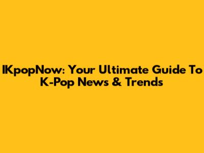 IKpopNow: Your Ultimate Guide To K-Pop News & Trends