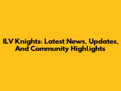 ILV Knights: Latest News, Updates, And Community Highlights