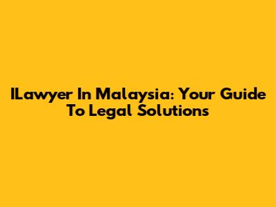 ILawyer In Malaysia: Your Guide To Legal Solutions