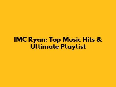 IMC Ryan: Top Music Hits & Ultimate Playlist