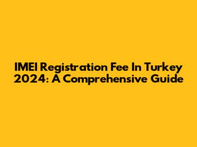 IMEI Registration Fee In Turkey 2024: A Comprehensive Guide