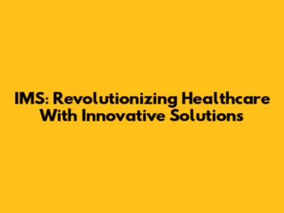 IMS: Revolutionizing Healthcare With Innovative Solutions