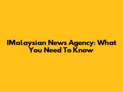 IMalaysian News Agency: What You Need To Know