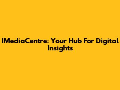 IMediaCentre: Your Hub For Digital Insights