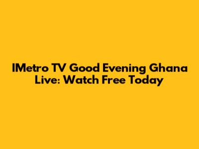 IMetro TV Good Evening Ghana Live: Watch Free Today