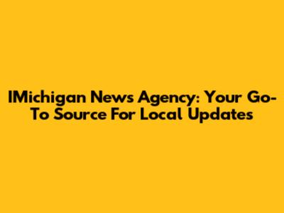 IMichigan News Agency: Your Go-To Source For Local Updates
