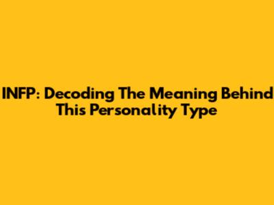 INFP: Decoding The Meaning Behind This Personality Type