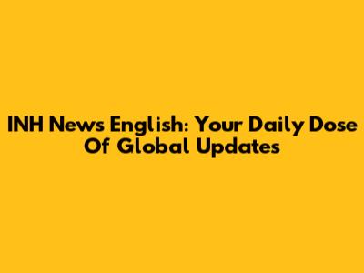 INH News English: Your Daily Dose Of Global Updates