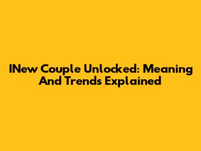 INew Couple Unlocked: Meaning And Trends Explained