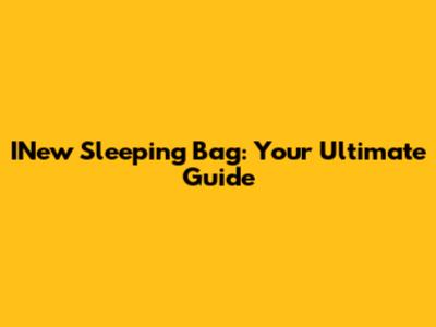 INew Sleeping Bag: Your Ultimate Guide