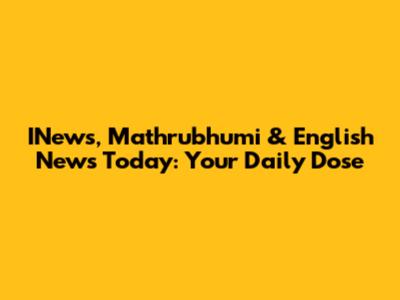 INews, Mathrubhumi & English News Today: Your Daily Dose