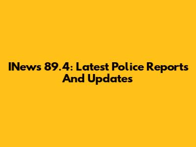 INews 89.4: Latest Police Reports And Updates