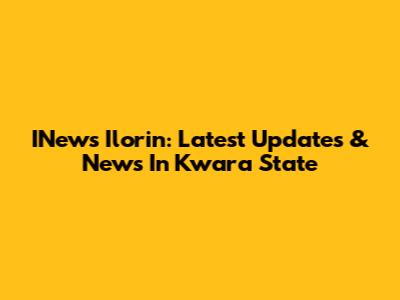 INews Ilorin: Latest Updates & News In Kwara State