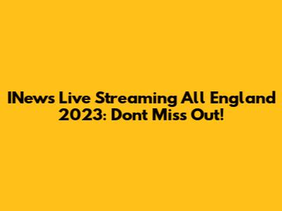 INews Live Streaming All England 2023: Don't Miss Out!