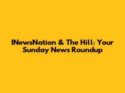INewsNation & The Hill: Your Sunday News Roundup