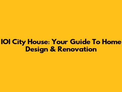 IOI City House: Your Guide To Home Design & Renovation
